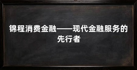锦程消费金融——现代金融服务的先行者