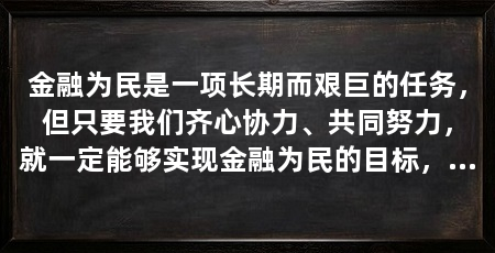金融为民是一项长期而艰巨的任务,但只要我们齐心协力、共同努力,就一定能够实现金融为民的目标,让金融服务真正走进千家万户,为人民群众的幸福生活添砖加瓦
