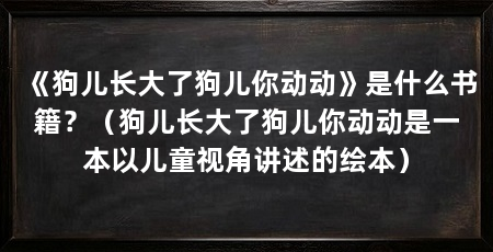 《狗儿长大了狗儿你动动》是什么书籍?(狗儿长大了狗儿你动动是一本以儿童视角讲述的绘本)