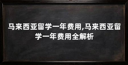 马来西亚留学一年费用,马来西亚留学一年费用全解析