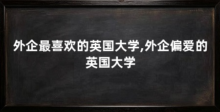 外企最喜欢的英国大学,外企偏爱的英国大学