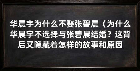 华晨宇为什么不娶张碧晨(为什么华晨宇不选择与张碧晨结婚?这背后又隐藏着怎样的故事和原因