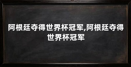 阿根廷夺得世界杯冠军,阿根廷夺得世界杯冠军