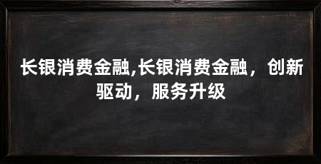 长银消费金融,长银消费金融,创新驱动,服务升级
