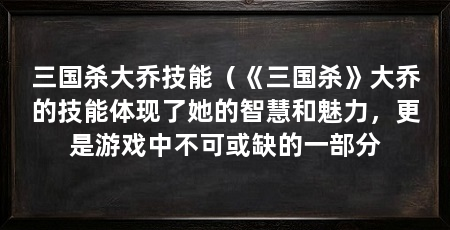 三国杀大乔技能（《三国杀》大乔的技能体现了她的智慧和魅力，更是游戏中不可或缺的一部分