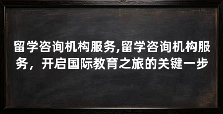 留学咨询机构服务,留学咨询机构服务,开启国际教育之旅的关键一步