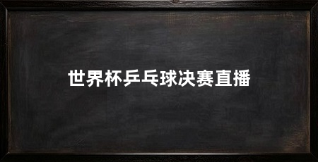 世界杯乒乓球决赛直播