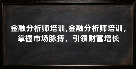 金融分析师培训,金融分析师培训,掌握市场脉搏,引领财富增长