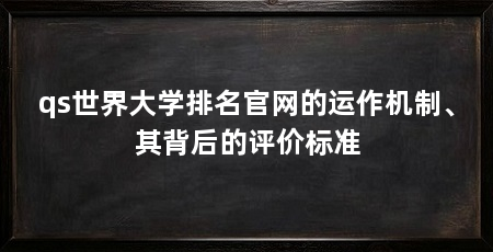 qs世界大学排名官网的运作机制、其背后的评价标准
