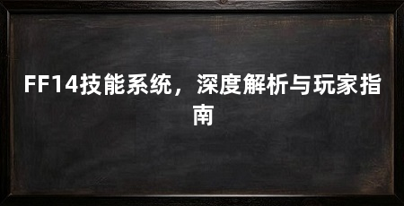 FF14技能系统,深度解析与玩家指南
