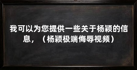 我可以为您提供一些关于杨颖的信息,(杨颖极端侮辱视频)