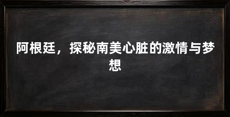 阿根廷,探秘南美心脏的激情与梦想