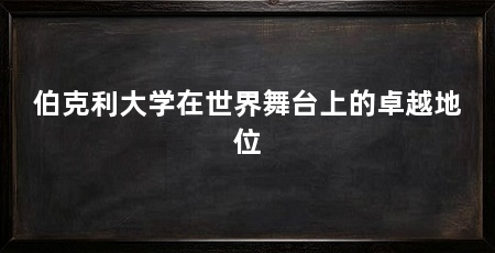 伯克利大学在世界舞台上的卓越地位