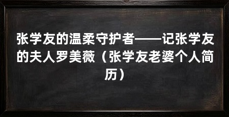 张学友的温柔守护者——记张学友的夫人罗美薇（张学友老婆个人简历）