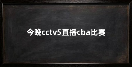 今晚cctv5直播cba比赛