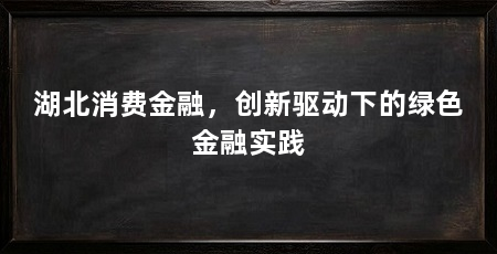湖北消费金融,创新驱动下的绿色金融实践