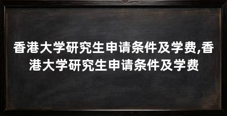 香港大学研究生申请条件及学费,香港大学研究生申请条件及学费