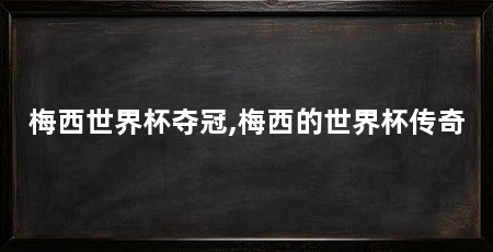 梅西世界杯夺冠,梅西的世界杯传奇