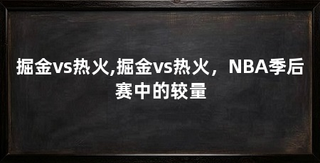 掘金vs热火,掘金vs热火,NBA季后赛中的较量