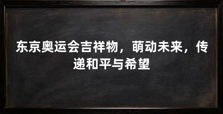 东京奥运会吉祥物，萌动未来，传递和平与希望