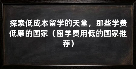 探索低成本留学的天堂,那些学费低廉的国家(留学费用低的国家推荐)