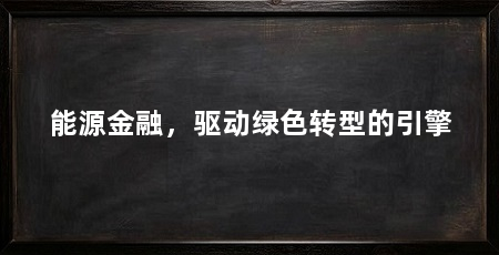 能源金融,驱动绿色转型的引擎