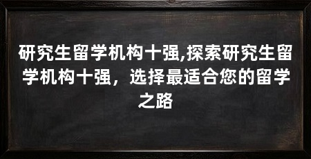 研究生留学机构十强,探索研究生留学机构十强,选择最适合您的留学之路