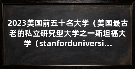 2023美国前五十名大学(美国最古老的私立研究型大学之一斯坦福大学(stanforduniversity)