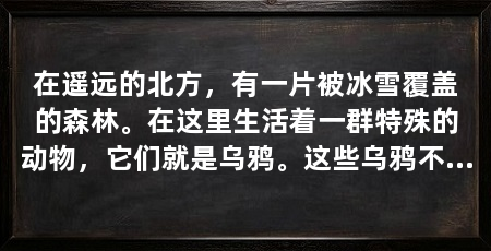 在遥远的北方,有一片被冰雪覆盖的森林。在这里生活着一群特殊的动物,它们就是乌鸦。这些乌鸦不同于普通的乌鸦,它们的羽毛漆黑如墨,眼睛明亮如星,拥有着令人惊叹的技能