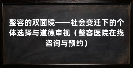 整容的双面镜——社会变迁下的个体选择与道德审视（整容医院在线咨询与预约）