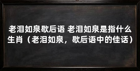 老泪如泉歇后语 老泪如泉是指什么生肖(老泪如泉,歇后语中的佳话)
