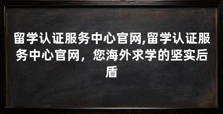 留学认证服务中心官网,留学认证服务中心官网,您海外求学的坚实后盾