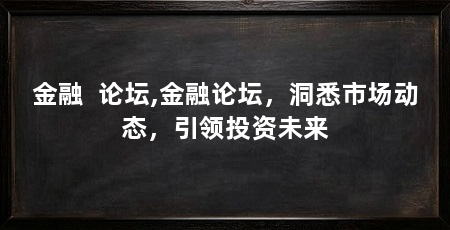 金融 论坛,金融论坛,洞悉市场动态,引领投资未来
