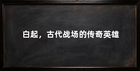 白起，古代战场的传奇英雄