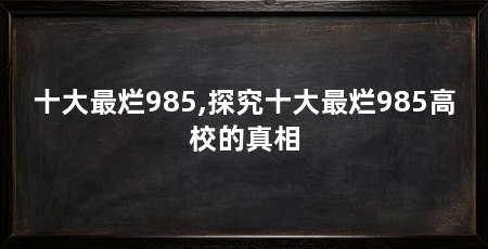 十大最烂985,探究十大最烂985高校的真相