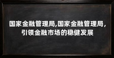 国家金融管理局,国家金融管理局,引领金融市场的稳健发展