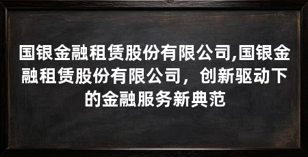国银金融租赁股份有限公司,国银金融租赁股份有限公司,创新驱动下的金融服务新典范