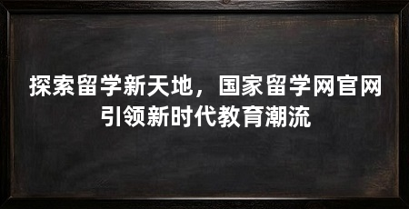 探索留学新天地,国家留学网官网引领新时代教育潮流
