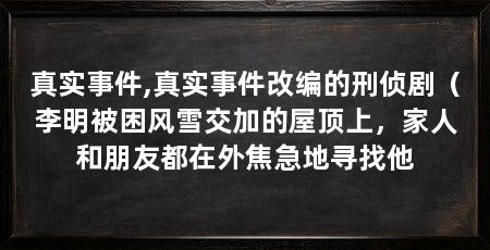 真实事件,真实事件改编的刑侦剧(李明被困风雪交加的屋顶上,家人和朋友都在外焦急地寻找他
