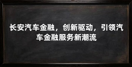 长安汽车金融,创新驱动,引领汽车金融服务新潮流