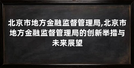 北京市地方金融监督管理局,北京市地方金融监督管理局的创新举措与未来展望