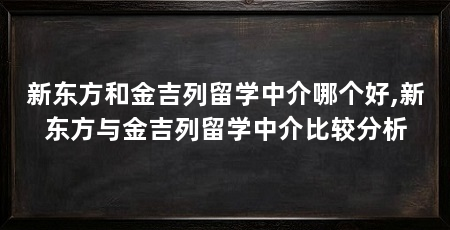 新东方和金吉列留学中介哪个好,新东方与金吉列留学中介比较分析