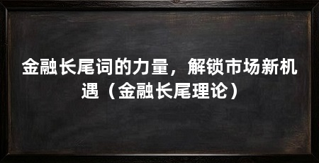 金融长尾词的力量，解锁市场新机遇（金融长尾理论）