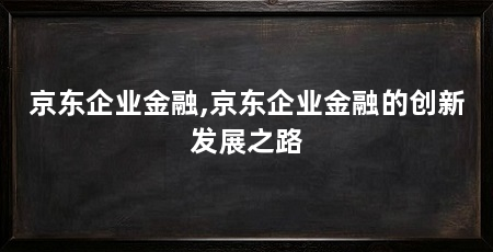 京东企业金融,京东企业金融的创新发展之路