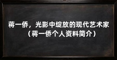 蒋一侨，光影中绽放的现代艺术家（蒋一侨个人资料简介）