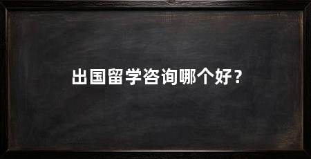 出国留学咨询哪个好?