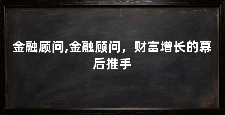 金融顾问,金融顾问,财富增长的幕后推手