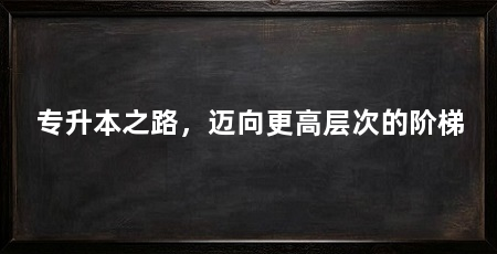 专升本之路,迈向更高层次的阶梯
