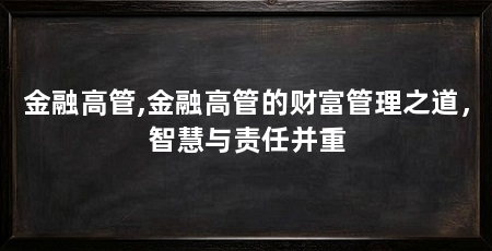 金融高管,金融高管的财富管理之道,智慧与责任并重