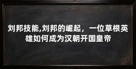 刘邦技能,刘邦的崛起,一位草根英雄如何成为汉朝开国皇帝